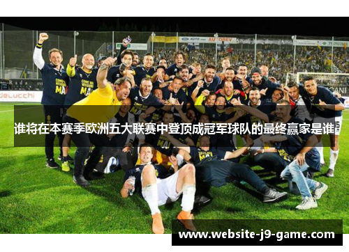 谁将在本赛季欧洲五大联赛中登顶成冠军球队的最终赢家是谁 谁将在本赛季欧洲五大联赛中登顶成冠军球队的最终赢家是谁