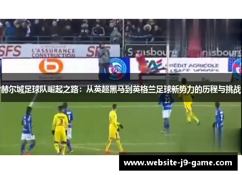 赫尔城足球队崛起之路:从英超黑马到英格兰足球新势力的历程与挑战 赫尔城足球队崛起之路:从英超黑马到英格兰足球新势力的历程与挑战