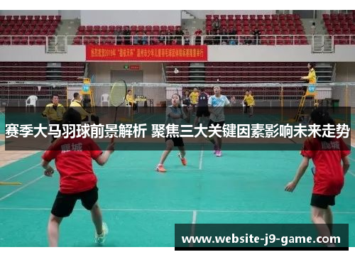 赛季大马羽球前景解析 聚焦三大关键因素影响未来走势 赛季大马羽球前景解析 聚焦三大关键因素影响未来走势