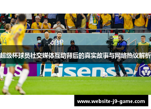 超级杯球员社交媒体互动背后的真实故事与网络热议解析 超级杯球员社交媒体互动背后的真实故事与网络热议解析