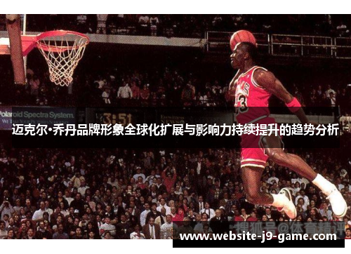 迈克尔·乔丹品牌形象全球化扩展与影响力持续提升的趋势分析 迈克尔·乔丹品牌形象全球化扩展与影响力持续提升的趋势分析