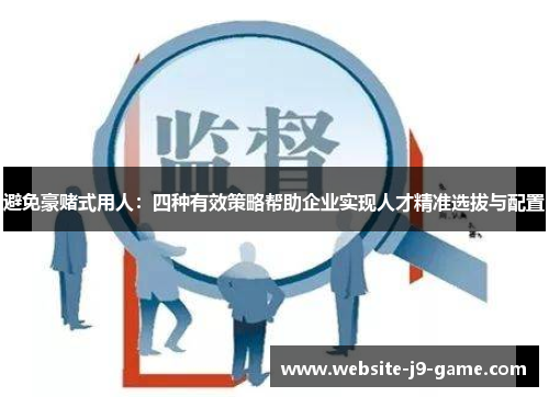 避免豪赌式用人:四种有效策略帮助企业实现人才精准选拔与配置 避免豪赌式用人:四种有效策略帮助企业实现人才精准选拔与配置