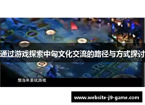通过游戏探索中匈文化交流的路径与方式探讨 通过游戏探索中匈文化交流的路径与方式探讨