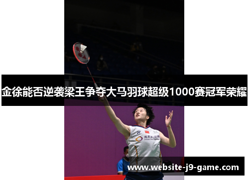 金徐能否逆袭梁王争夺大马羽球超级1000赛冠军荣耀 金徐能否逆袭梁王争夺大马羽球超级1000赛冠军荣耀
