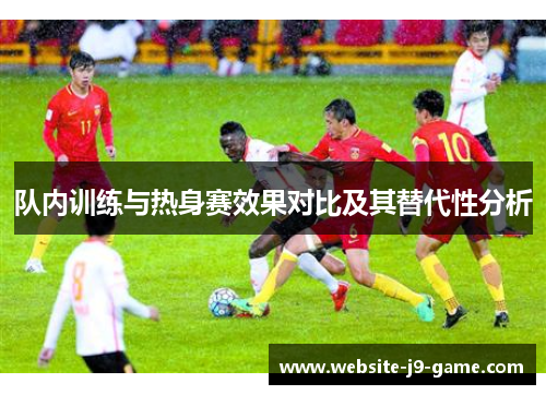 队内训练与热身赛效果对比及其替代性分析 队内训练与热身赛效果对比及其替代性分析