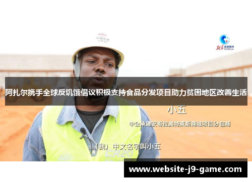阿扎尔携手全球反饥饿倡议积极支持食品分发项目助力贫困地区改善生活 阿扎尔携手全球反饥饿倡议积极支持食品分发项目助力贫困地区改善生活