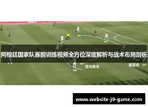 阿根廷国家队赛前训练视频全方位深度解析与战术布局剖析 阿根廷国家队赛前训练视频全方位深度解析与战术布局剖析