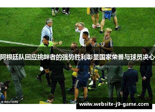 阿根廷队回应挑衅者的强势胜利彰显国家荣誉与球员决心 阿根廷队回应挑衅者的强势胜利彰显国家荣誉与球员决心
