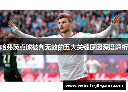 哈弗茨点球被判无效的五大关键原因深度解析 哈弗茨点球被判无效的五大关键原因深度解析