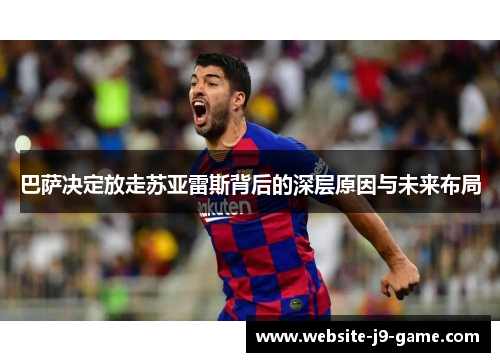 巴萨决定放走苏亚雷斯背后的深层原因与未来布局 巴萨决定放走苏亚雷斯背后的深层原因与未来布局