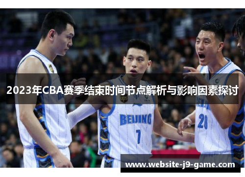 2023年CBA赛季结束时间节点解析与影响因素探讨 2023年CBA赛季结束时间节点解析与影响因素探讨