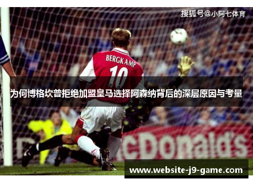 为何博格坎普拒绝加盟皇马选择阿森纳背后的深层原因与考量 为何博格坎普拒绝加盟皇马选择阿森纳背后的深层原因与考量