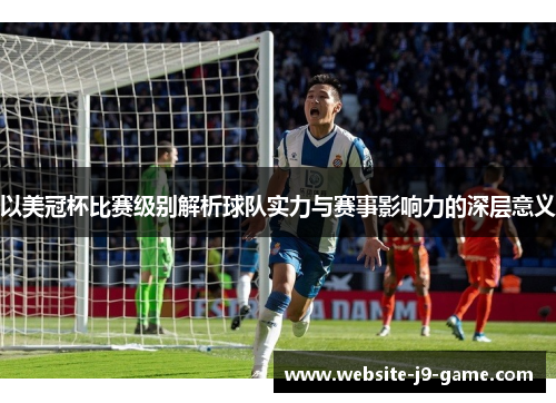 以美冠杯比赛级别解析球队实力与赛事影响力的深层意义 以美冠杯比赛级别解析球队实力与赛事影响力的深层意义