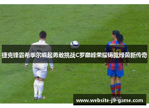 捷克锋霸希季尔崛起勇敢挑战C罗巅峰荣耀铸就绿茵新传奇 捷克锋霸希季尔崛起勇敢挑战C罗巅峰荣耀铸就绿茵新传奇