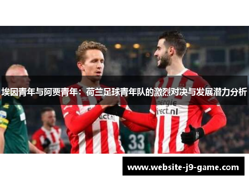 埃因青年与阿贾青年:荷兰足球青年队的激烈对决与发展潜力分析 埃因青年与阿贾青年:荷兰足球青年队的激烈对决与发展潜力分析