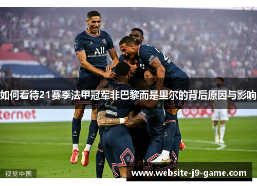 如何看待21赛季法甲冠军非巴黎而是里尔的背后原因与影响 如何看待21赛季法甲冠军非巴黎而是里尔的背后原因与影响