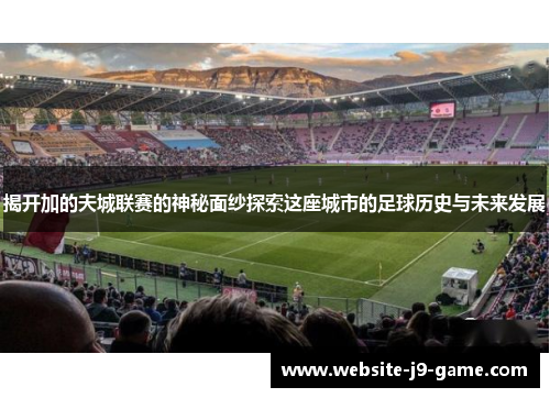 揭开加的夫城联赛的神秘面纱探索这座城市的足球历史与未来发展 揭开加的夫城联赛的神秘面纱探索这座城市的足球历史与未来发展