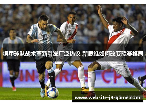 德甲球队战术革新引发广泛热议 新思维如何改变联赛格局