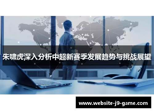 朱啸虎深入分析中超新赛季发展趋势与挑战展望 朱啸虎深入分析中超新赛季发展趋势与挑战展望