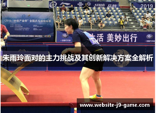 朱雨玲面对的主力挑战及其创新解决方案全解析 朱雨玲面对的主力挑战及其创新解决方案全解析