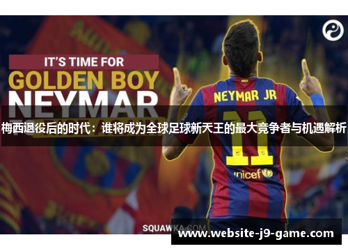 梅西退役后的时代:谁将成为全球足球新天王的最大竞争者与机遇解析 梅西退役后的时代:谁将成为全球足球新天王的最大竞争者与机遇解析