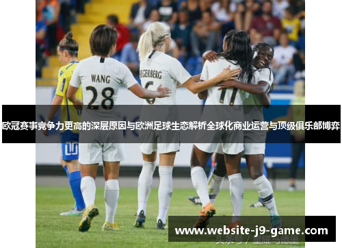 欧冠赛事竞争力更高的深层原因与欧洲足球生态解析全球化商业运营与顶级俱乐部博弈