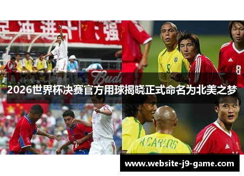 2026世界杯决赛官方用球揭晓正式命名为北美之梦