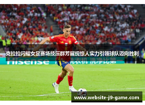克拉拉闪耀女足赛场技压群芳展现惊人实力引领球队迈向胜利