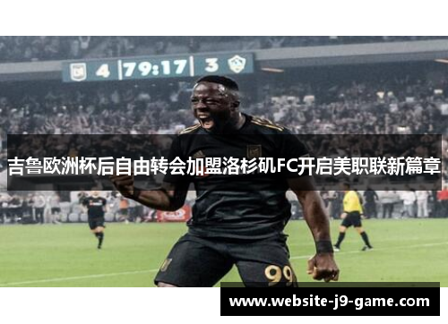 吉鲁欧洲杯后自由转会加盟洛杉矶FC开启美职联新篇章