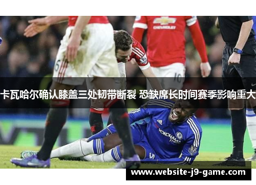 卡瓦哈尔确认膝盖三处韧带断裂 恐缺席长时间赛季影响重大