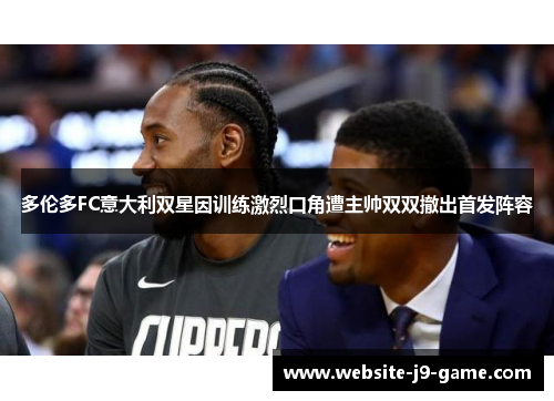 多伦多FC意大利双星因训练激烈口角遭主帅双双撤出首发阵容