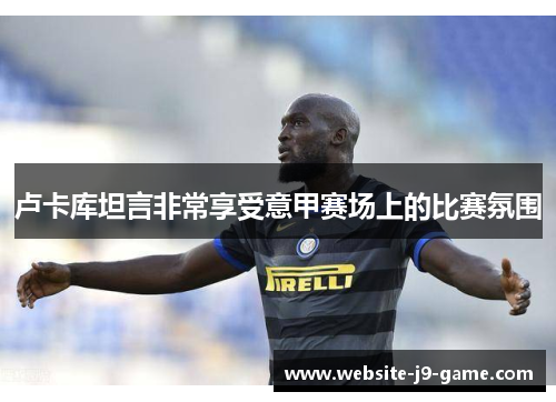 卢卡库坦言非常享受意甲赛场上的比赛氛围