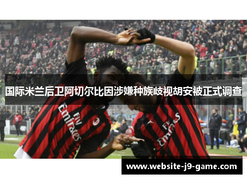 国际米兰后卫阿切尔比因涉嫌种族歧视胡安被正式调查