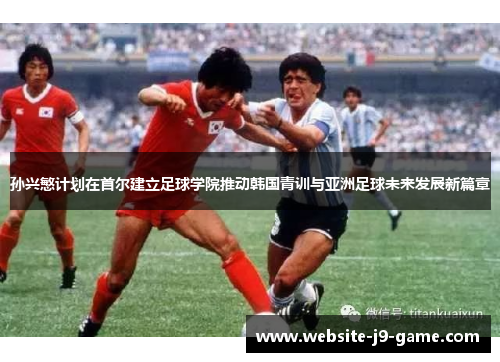 孙兴慜计划在首尔建立足球学院推动韩国青训与亚洲足球未来发展新篇章