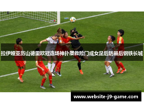 拉伊娅亚历山德里欧冠连场神扑屡救险门成女足后防最后钢铁长城