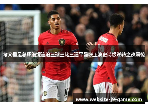考文垂足总杯绝境连追三球三比三逼平曼联上演史诗级逆转之夜震惊 考文垂足总杯绝境连追三球三比三逼平曼联上演史诗级逆转之夜震惊