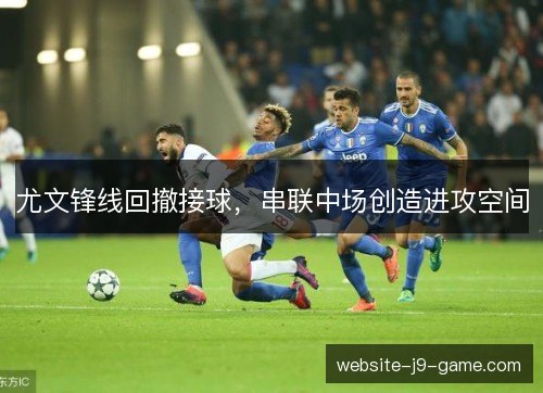 尤文锋线回撤接球,串联中场创造进攻空间 尤文锋线回撤接球,串联中场创造进攻空间