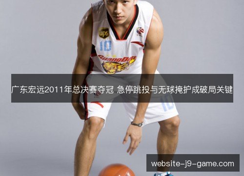 广东宏远2011年总决赛夺冠 急停跳投与无球掩护成破局关键 广东宏远2011年总决赛夺冠 急停跳投与无球掩护成破局关键
